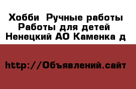 Хобби. Ручные работы Работы для детей. Ненецкий АО,Каменка д.